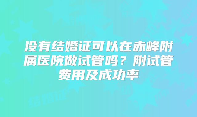 没有结婚证可以在赤峰附属医院做试管吗?附试管费用及成功率