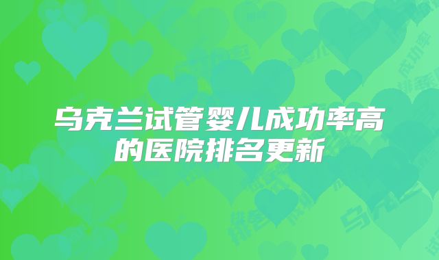 乌克兰试管婴儿成功率高的医院排名更新