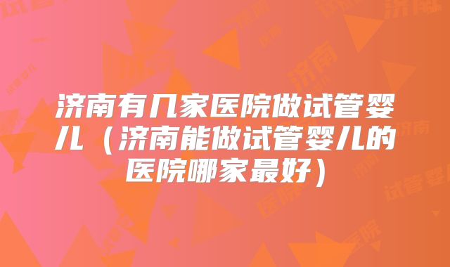 济南有几家医院做试管婴儿（济南能做试管婴儿的医院哪家最好）