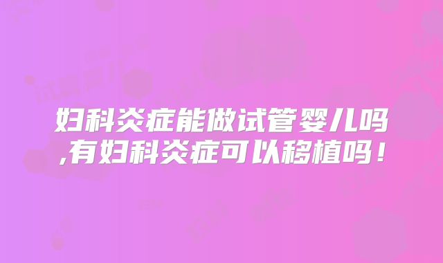 妇科炎症能做试管婴儿吗,有妇科炎症可以移植吗！