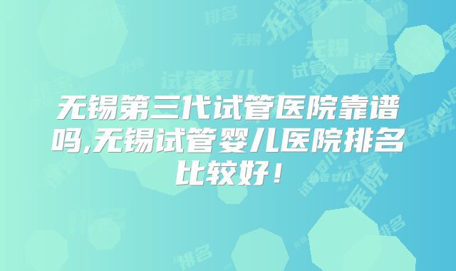 无锡第三代试管医院靠谱吗,无锡试管婴儿医院排名比较好!