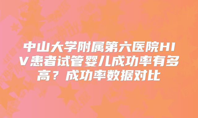 中山大学附属第六医院HIV患者试管婴儿成功率有多高?成功率数据对比