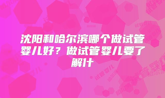 沈阳和哈尔滨哪个做试管婴儿好？做试管婴儿要了解什