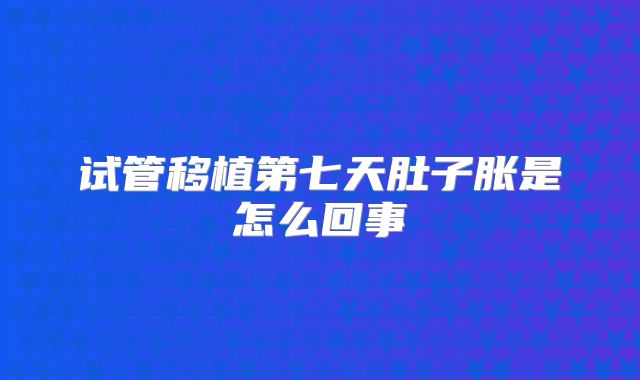试管移植第七天肚子胀是怎么回事