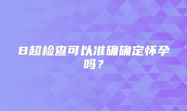 B超检查可以准确确定怀孕吗？