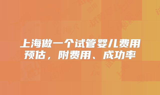 上海做一个试管婴儿费用预估,附费用、成功率
