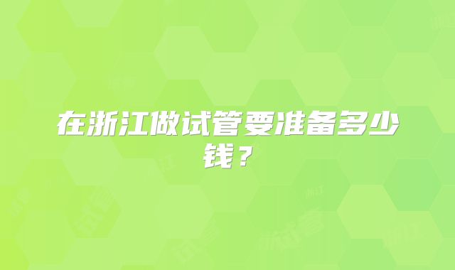 在浙江做试管要准备多少钱?