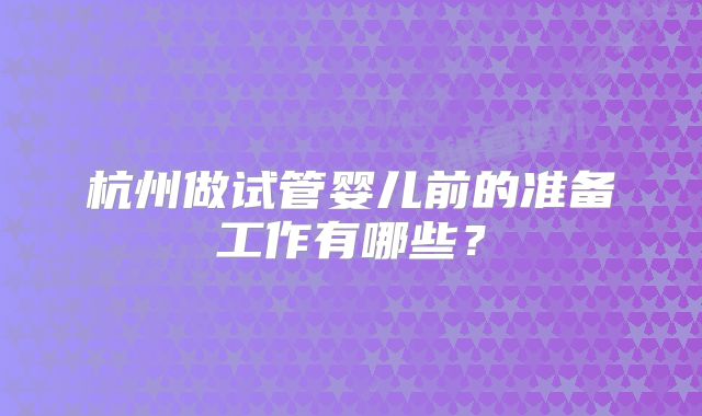 杭州做试管婴儿前的准备工作有哪些?