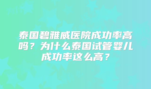 泰国碧雅威医院成功率高吗？为什么泰国试管婴儿成功率这么高？