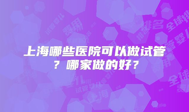上海哪些医院可以做试管？哪家做的好？