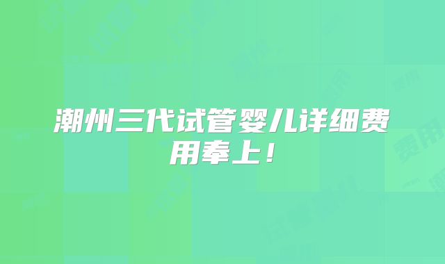 潮州三代试管婴儿详细费用奉上!