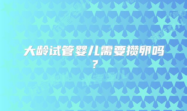 大龄试管婴儿需要攒卵吗?