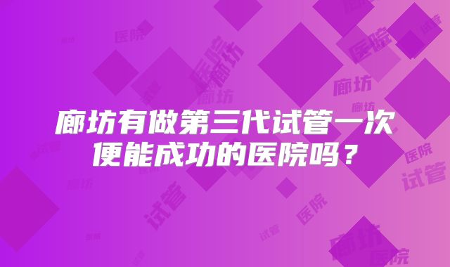 廊坊有做第三代试管一次便能成功的医院吗？
