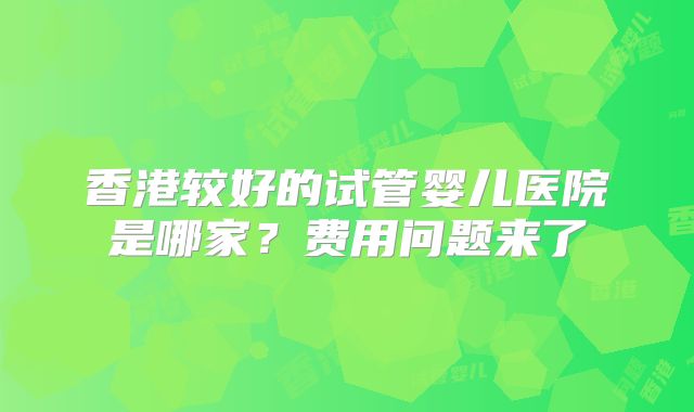 香港较好的试管婴儿医院是哪家?费用问题来了
