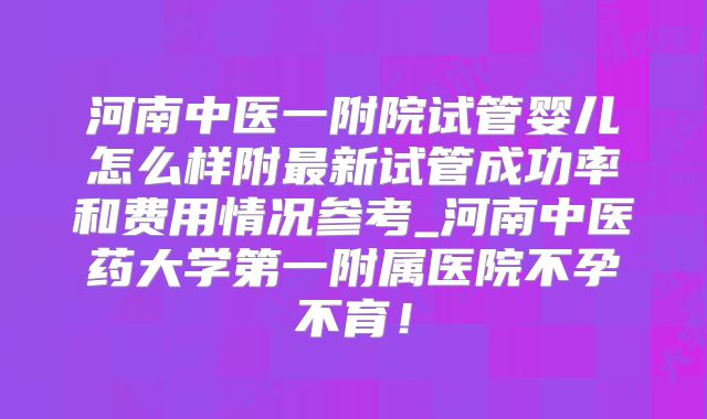 河南中医一附院试管婴儿怎么样附最新试管成功率和费用情况参考_河南中医药大学第一附属医院不孕不育！
