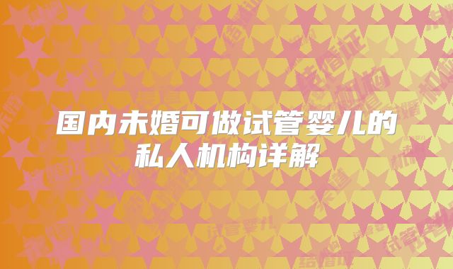 国内未婚可做试管婴儿的私人机构详解