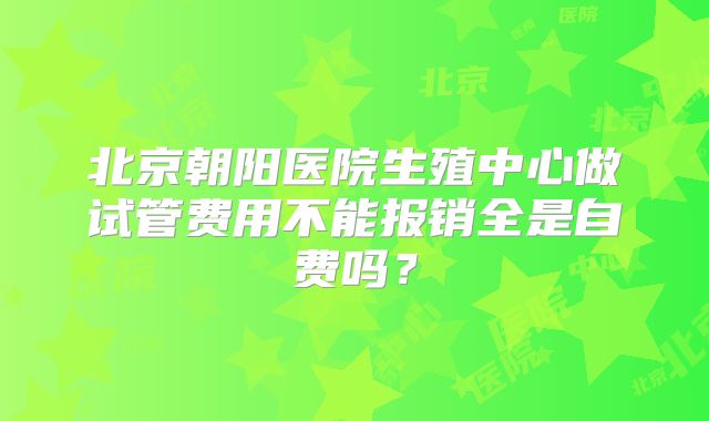 北京朝阳医院生殖中心做试管费用不能报销全是自费吗?