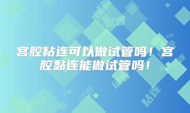 宫腔粘连可以做试管吗!宫腔黏连能做试管吗!