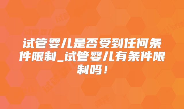 试管婴儿是否受到任何条件限制_试管婴儿有条件限制吗!