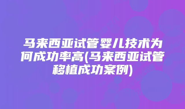 马来西亚试管婴儿技术为何成功率高(马来西亚试管移植成功案例)