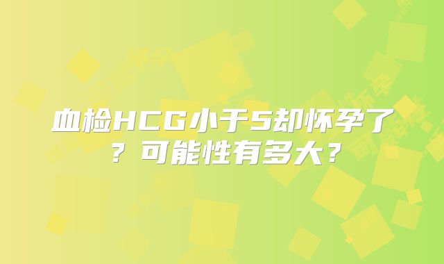 血检HCG小于5却怀孕了?可能性有多大?