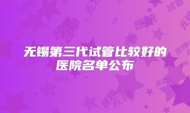 无锡第三代试管比较好的医院名单公布