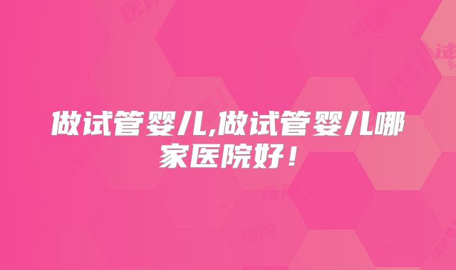 做试管婴儿,做试管婴儿哪家医院好!