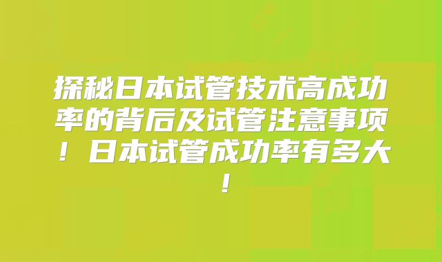 探秘日本试管技术高成功率的背后及试管注意事项！日本试管成功率有多大！