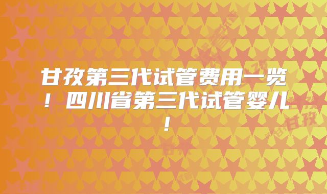 甘孜第三代试管费用一览!四川省第三代试管婴儿!