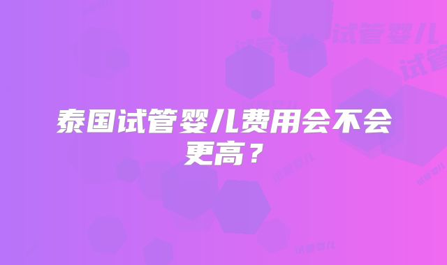泰国试管婴儿费用会不会更高？
