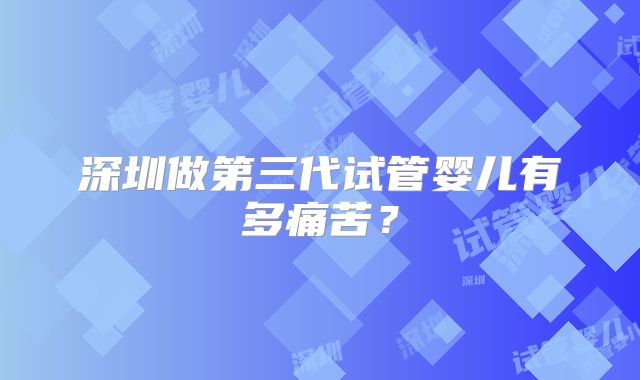 深圳做第三代试管婴儿有多痛苦?