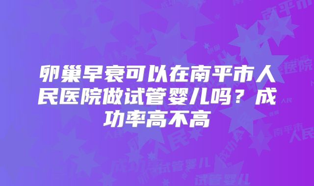 卵巢早衰可以在南平市人民医院做试管婴儿吗？成功率高不高