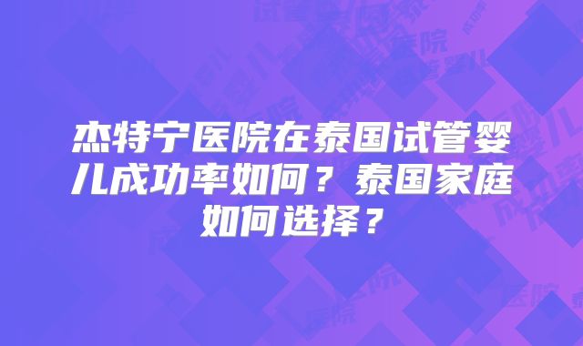 杰特宁医院在泰国试管婴儿成功率如何？泰国家庭如何选择？