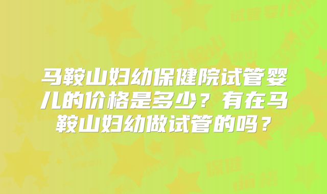 马鞍山妇幼保健院试管婴儿的价格是多少?有在马鞍山妇幼做试管的吗?