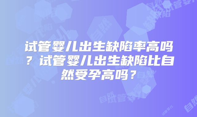 试管婴儿出生缺陷率高吗？试管婴儿出生缺陷比自然受孕高吗？