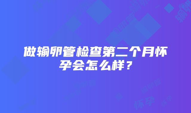 做输卵管检查第二个月怀孕会怎么样?