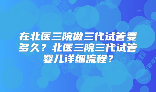 在北医三院做三代试管要多久？北医三院三代试管婴儿详细流程？