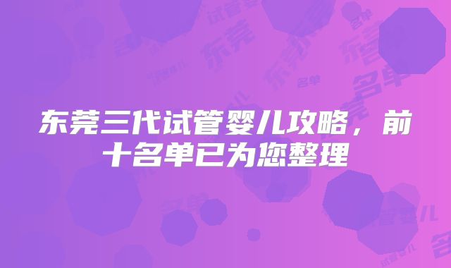 东莞三代试管婴儿攻略，前十名单已为您整理