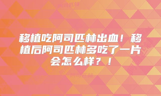 移植吃阿司匹林出血！移植后阿司匹林多吃了一片会怎么样？！