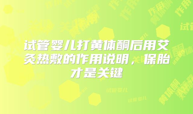 试管婴儿打黄体酮后用艾灸热敷的作用说明，保胎才是关键