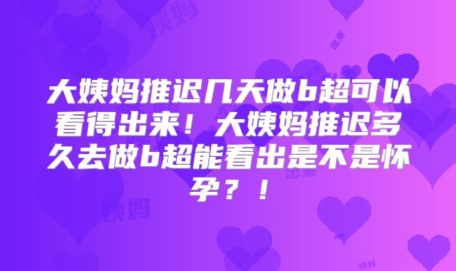 大姨妈推迟几天做b超可以看得出来!大姨妈推迟多久去做b超能看出是不是怀孕?!
