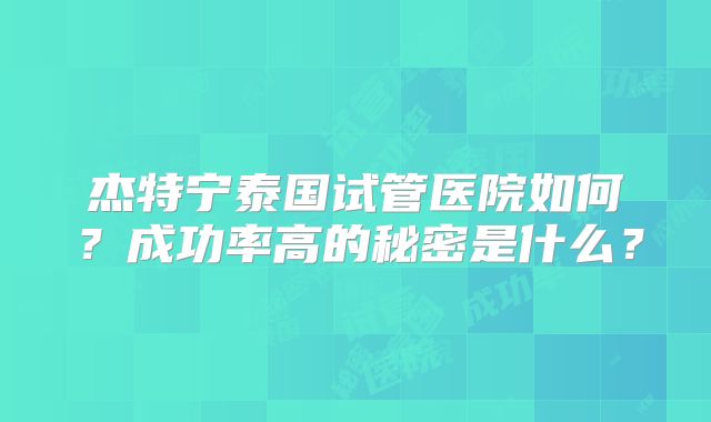 杰特宁泰国试管医院如何?成功率高的秘密是什么?