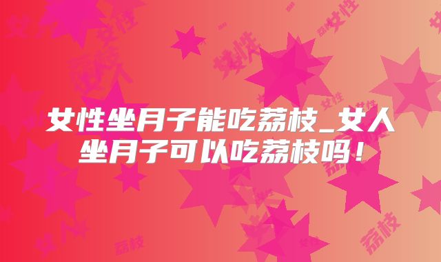 女性坐月子能吃荔枝_女人坐月子可以吃荔枝吗!