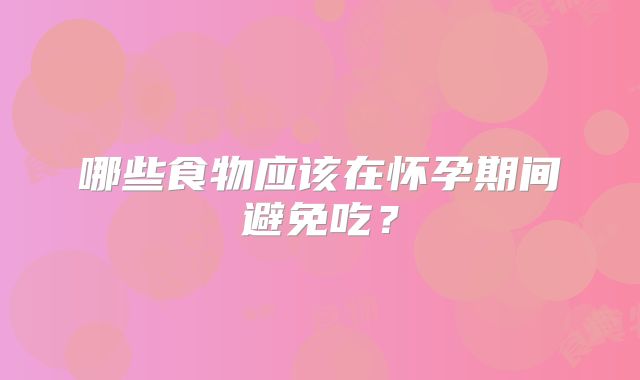 哪些食物应该在怀孕期间避免吃?