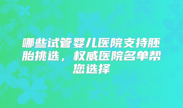 哪些试管婴儿医院支持胚胎挑选,权威医院名单帮您选择