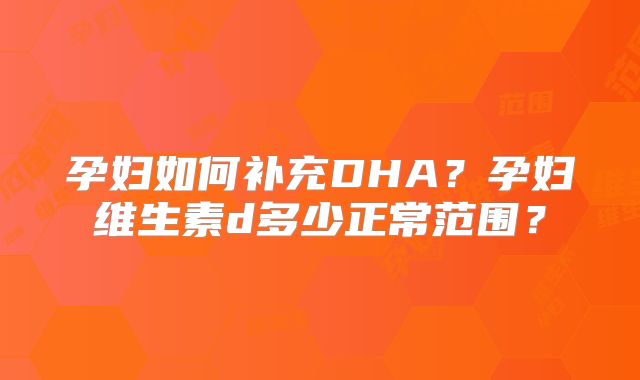 孕妇如何补充DHA?孕妇维生素d多少正常范围?