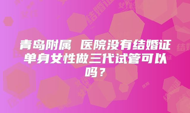 青岛附属 医院没有结婚证单身女性做三代试管可以吗？