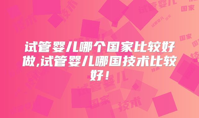 试管婴儿哪个国家比较好做,试管婴儿哪国技术比较好！