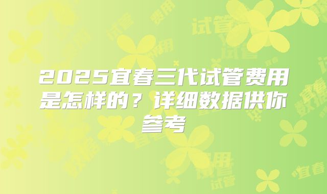 2025宜春三代试管费用是怎样的?详细数据供你参考