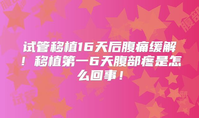 试管移植16天后腹痛缓解！移植第一6天腹部疼是怎么回事！